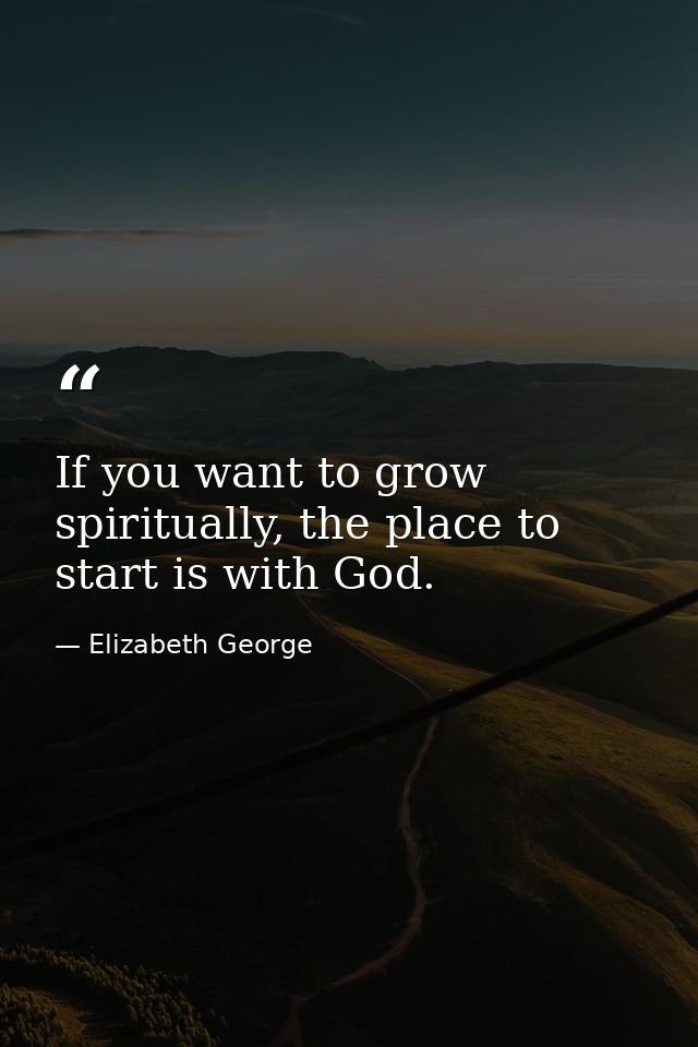 If you want to grow spiritually, the place to start is with God. — Elizabeth George