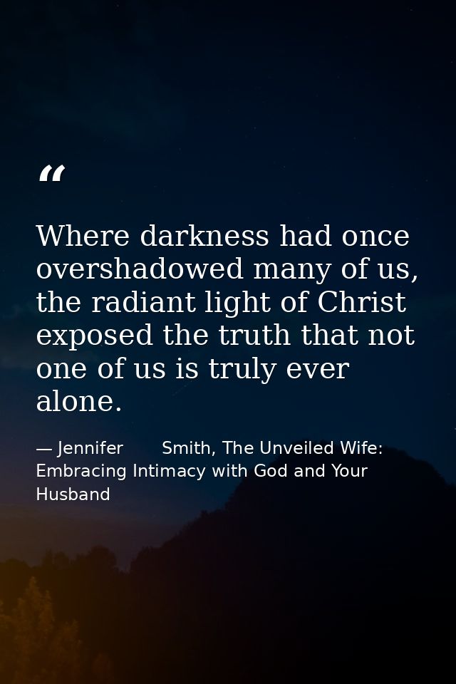 Where darkness had once overshadowed many of us, the radiant light of Christ exposed the truth that not one of us is tru — Jennifer       Smith, The Unveiled Wife: Embracing Intimacy with God and Your Husband