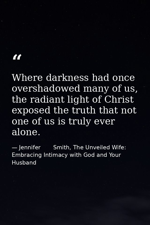 Where darkness had once overshadowed many of us, the radiant light of Christ exposed the truth that not one of us is tru — Jennifer       Smith, The Unveiled Wife: Embracing Intimacy with God and Your Husband