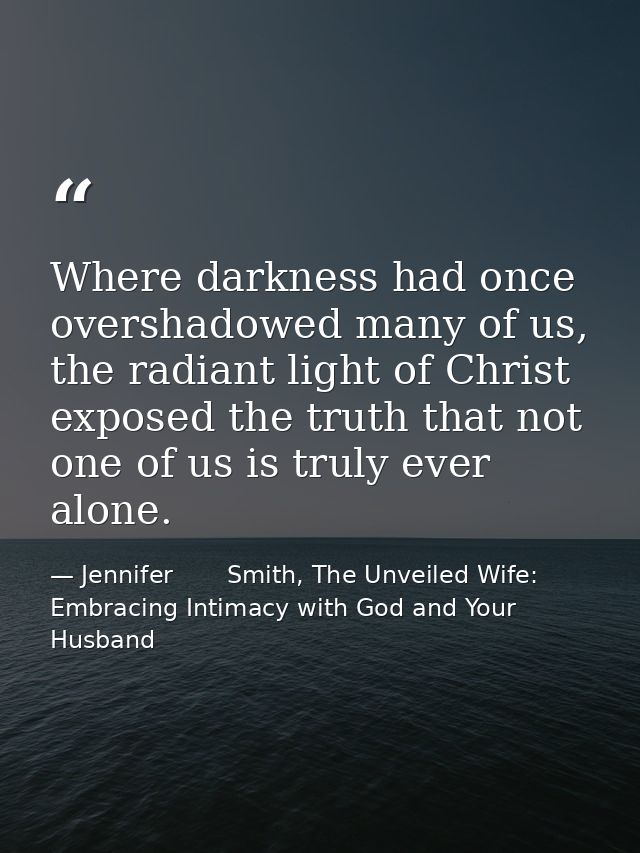 Where darkness had once overshadowed many of us, the radiant light of Christ exposed the truth that not one of us is tru — Jennifer       Smith, The Unveiled Wife: Embracing Intimacy with God and Your Husband