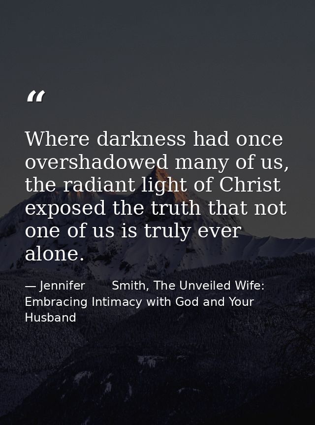 Where darkness had once overshadowed many of us, the radiant light of Christ exposed the truth that not one of us is tru — Jennifer       Smith, The Unveiled Wife: Embracing Intimacy with God and Your Husband