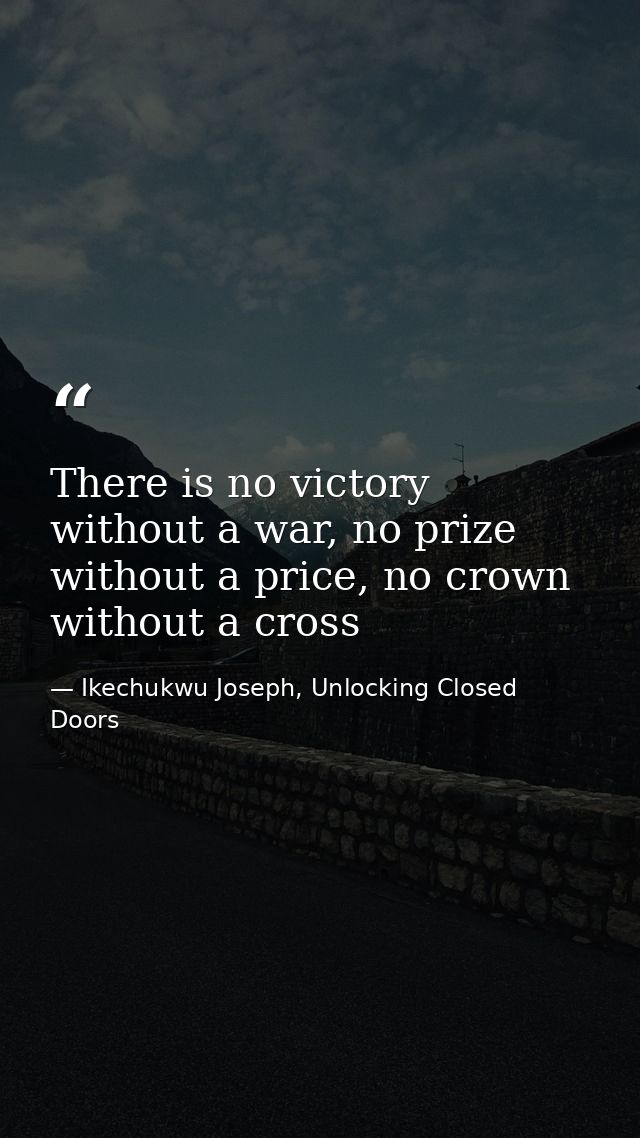 There is no victory without a war, no prize without a price, no crown without a cross — Ikechukwu Joseph, Unlocking Closed Doors