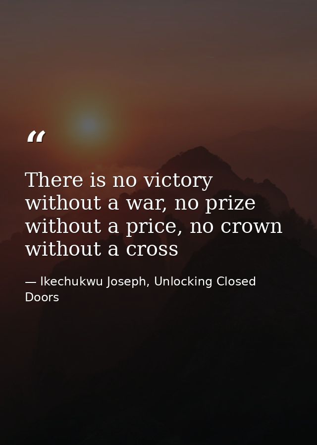 There is no victory without a war, no prize without a price, no crown without a cross — Ikechukwu Joseph, Unlocking Closed Doors