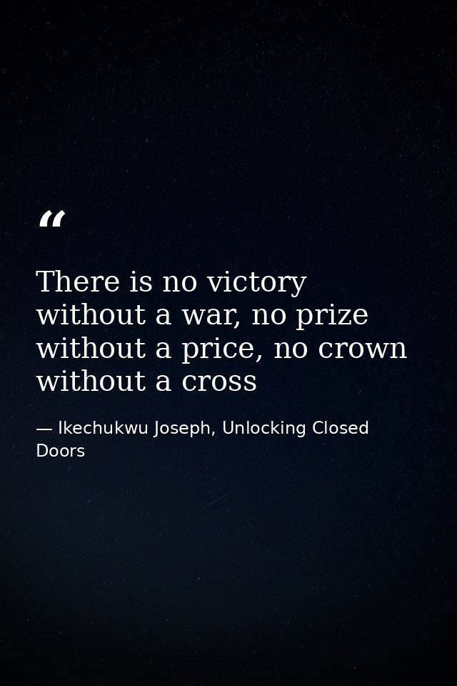 There is no victory without a war, no prize without a price, no crown without a cross — Ikechukwu Joseph, Unlocking Closed Doors