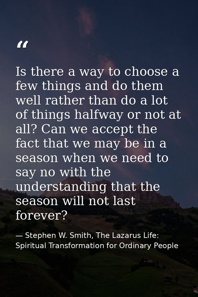 Is there a way to choose a few things and do them well rather than do a lot of things halfway or not at all? Can we acce — Stephen W. Smith, The Lazarus Life: Spiritual Transformation for Ordinary People