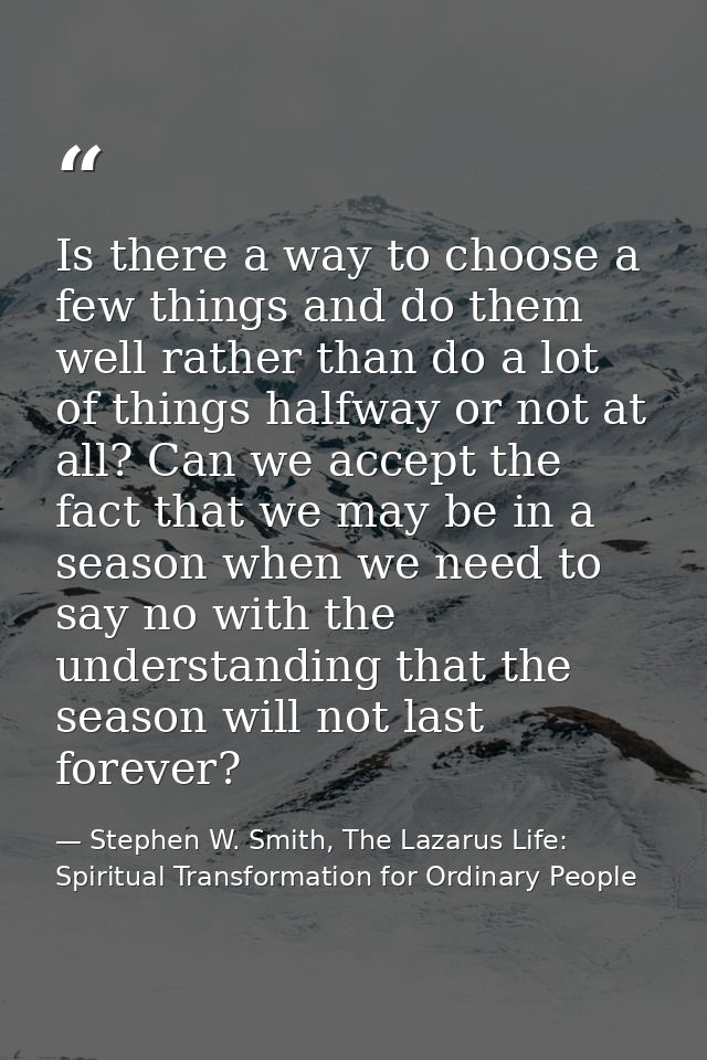 Is there a way to choose a few things and do them well rather than do a lot of things halfway or not at all? Can we acce — Stephen W. Smith, The Lazarus Life: Spiritual Transformation for Ordinary People