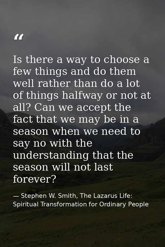 Is there a way to choose a few things and do them well rather than do a lot of things halfway or not at all? Can we acce — Stephen W. Smith, The Lazarus Life: Spiritual Transformation for Ordinary People