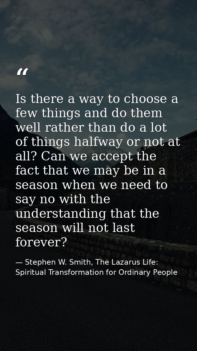 Is there a way to choose a few things and do them well rather than do a lot of things halfway or not at all? Can we acce — Stephen W. Smith, The Lazarus Life: Spiritual Transformation for Ordinary People