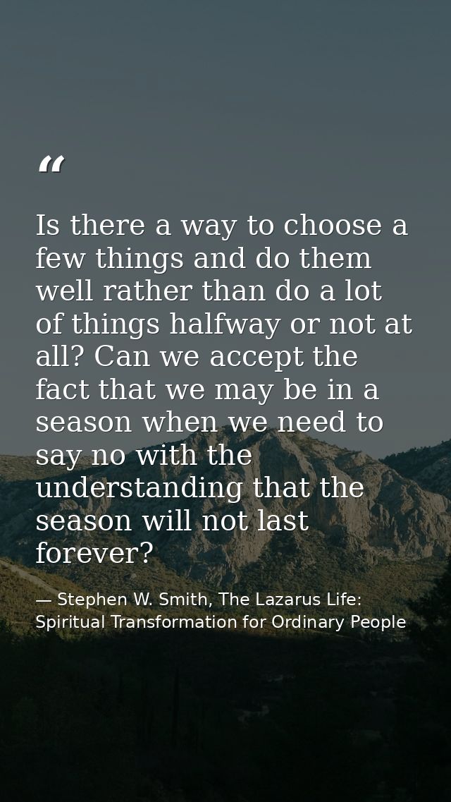 Is there a way to choose a few things and do them well rather than do a lot of things halfway or not at all? Can we acce — Stephen W. Smith, The Lazarus Life: Spiritual Transformation for Ordinary People