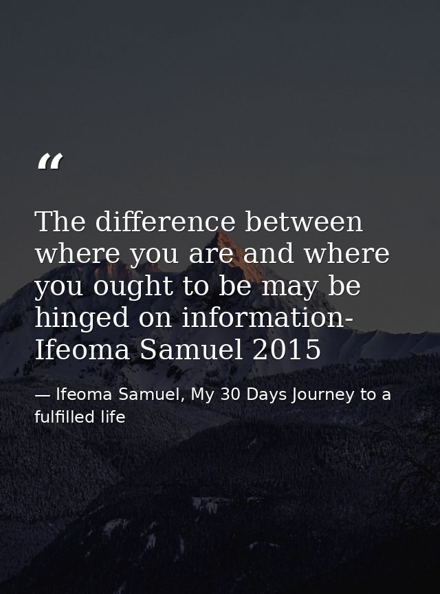 The difference between where you are and where you ought to be may be hinged on information- Ifeoma Samuel 2015 — Ifeoma Samuel, My 30 Days Journey to a fulfilled life