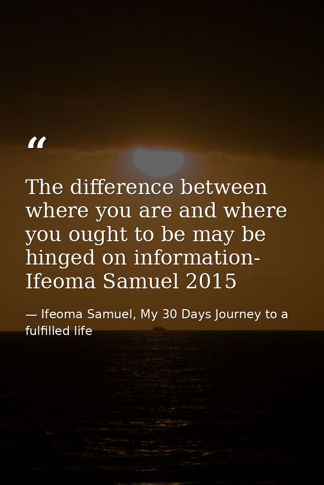 The difference between where you are and where you ought to be may be hinged on information- Ifeoma Samuel 2015 — Ifeoma Samuel, My 30 Days Journey to a fulfilled life