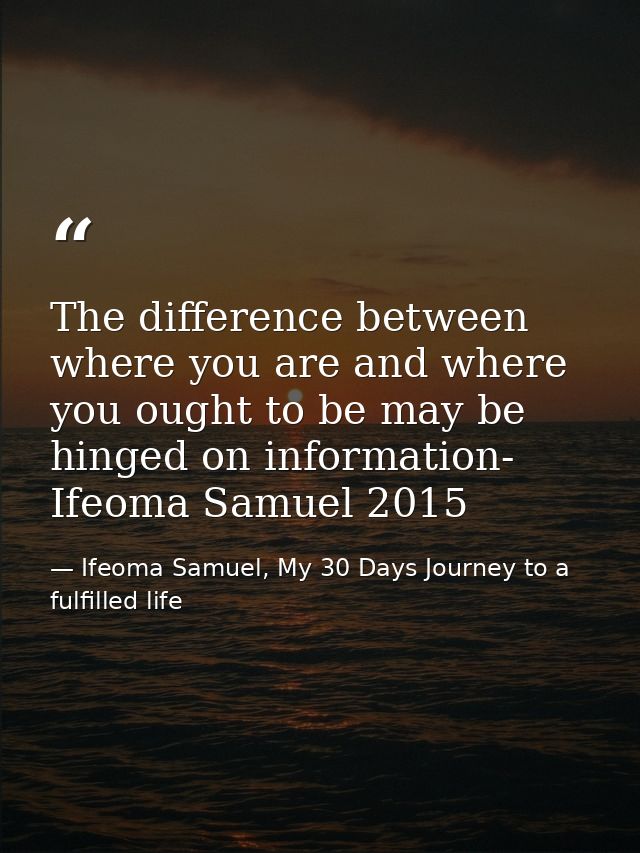 The difference between where you are and where you ought to be may be hinged on information- Ifeoma Samuel 2015 — Ifeoma Samuel, My 30 Days Journey to a fulfilled life