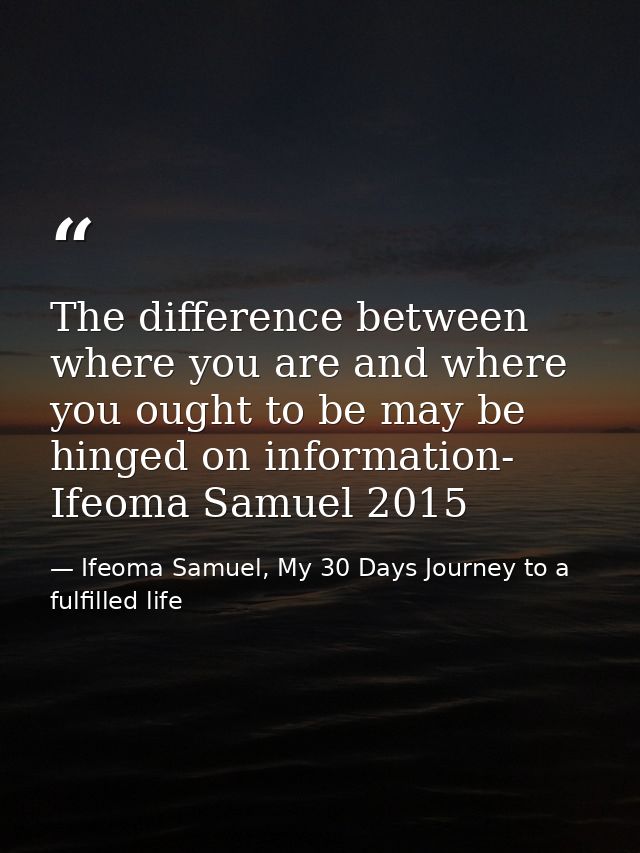 The difference between where you are and where you ought to be may be hinged on information- Ifeoma Samuel 2015 — Ifeoma Samuel, My 30 Days Journey to a fulfilled life