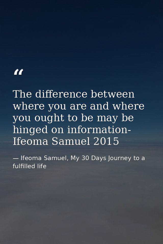 The difference between where you are and where you ought to be may be hinged on information- Ifeoma Samuel 2015 — Ifeoma Samuel, My 30 Days Journey to a fulfilled life