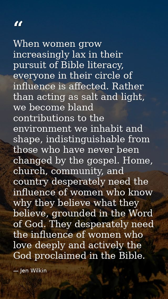 When women grow increasingly lax in their pursuit of Bible literacy, everyone in their circle of influence is affected.  — Jen Wilkin
