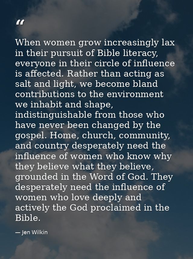When women grow increasingly lax in their pursuit of Bible literacy, everyone in their circle of influence is affected.  — Jen Wilkin
