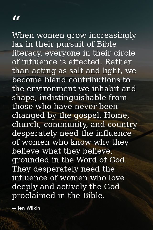 When women grow increasingly lax in their pursuit of Bible literacy, everyone in their circle of influence is affected.  — Jen Wilkin