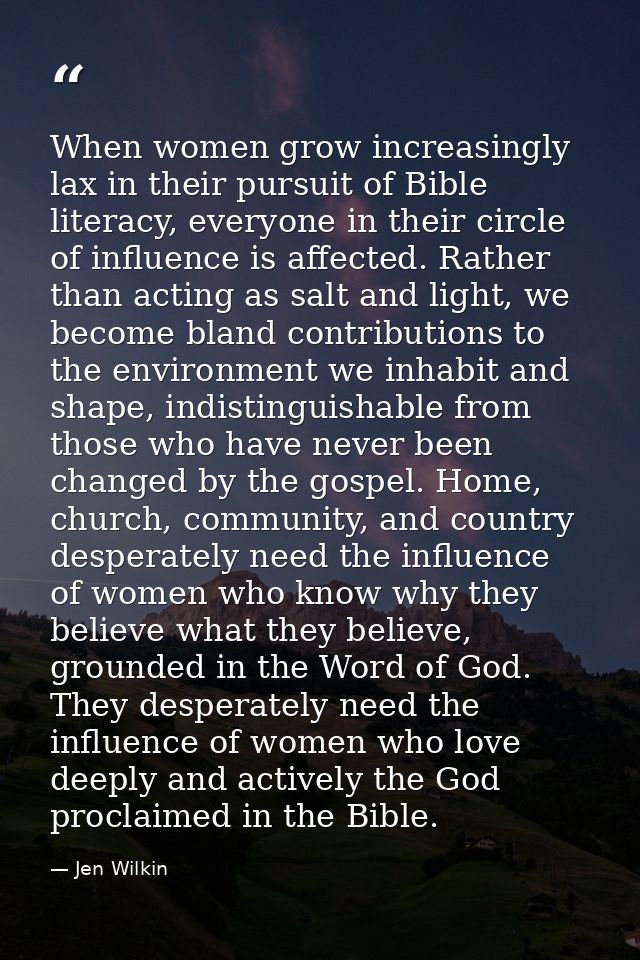 When women grow increasingly lax in their pursuit of Bible literacy, everyone in their circle of influence is affected.  — Jen Wilkin