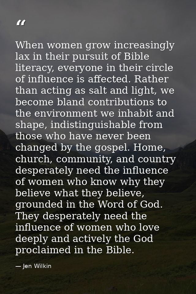 When women grow increasingly lax in their pursuit of Bible literacy, everyone in their circle of influence is affected.  — Jen Wilkin