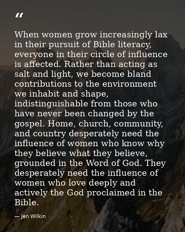 When women grow increasingly lax in their pursuit of Bible literacy, everyone in their circle of influence is affected.  — Jen Wilkin