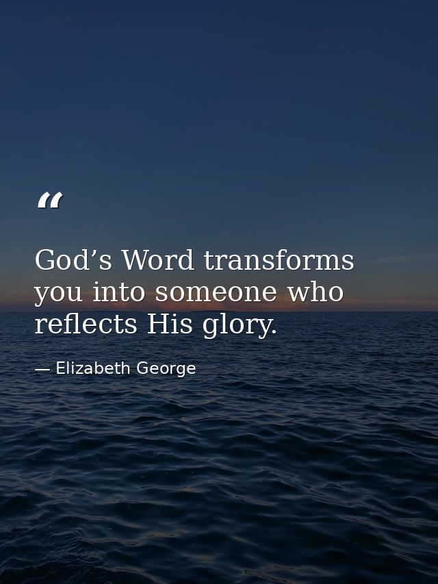 God’s Word transforms you into someone who reflects His glory. — Elizabeth George