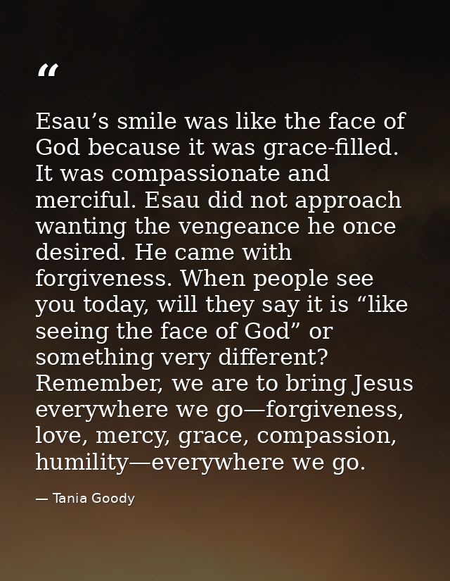 Esau’s smile was like the face of God because it was grace-filled. It was compassionate and merciful. Esau did not appro — Tania Goody