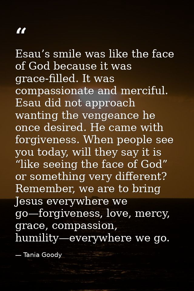 Esau’s smile was like the face of God because it was grace-filled. It was compassionate and merciful. Esau did not appro — Tania Goody