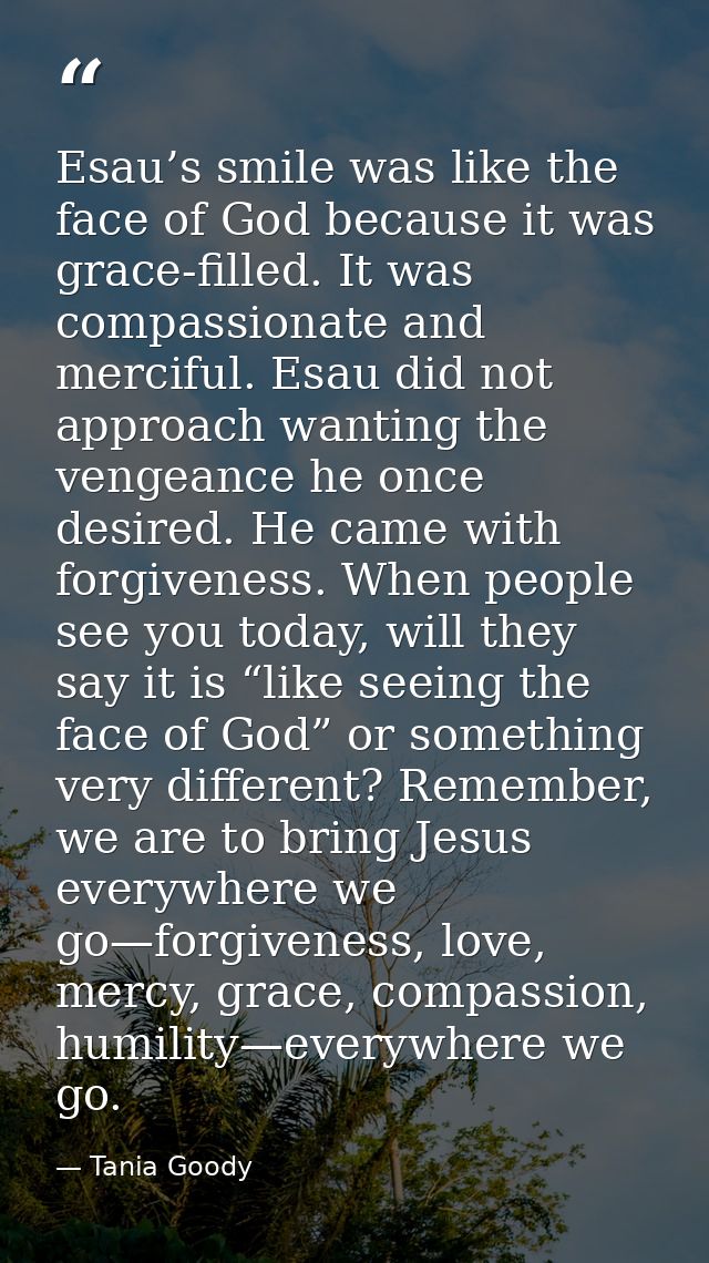 Esau’s smile was like the face of God because it was grace-filled. It was compassionate and merciful. Esau did not appro — Tania Goody