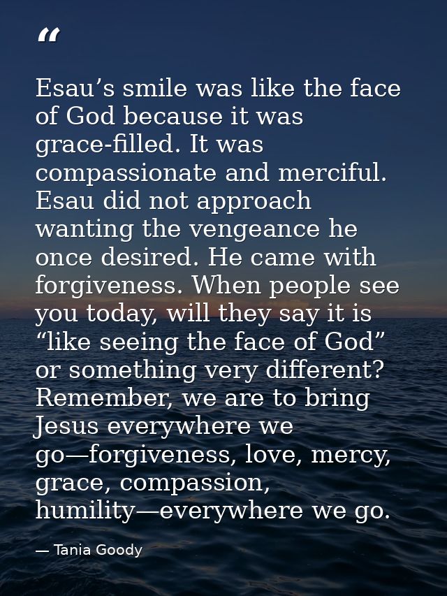 Esau’s smile was like the face of God because it was grace-filled. It was compassionate and merciful. Esau did not appro — Tania Goody