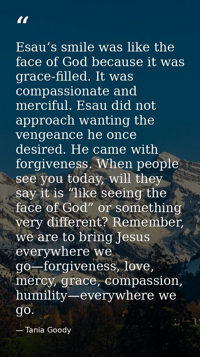Esau’s smile was like the face of God because it was grace-filled. It was compassionate and merciful. Esau did not appro — Tania Goody