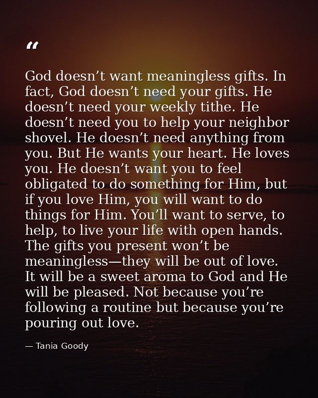 God doesn’t want meaningless gifts. In fact, God doesn’t need your gifts. He doesn’t need your weekly tithe. He doesn’t  — Tania Goody
