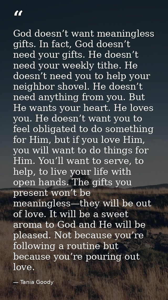 God doesn’t want meaningless gifts. In fact, God doesn’t need your gifts. He doesn’t need your weekly tithe. He doesn’t  — Tania Goody