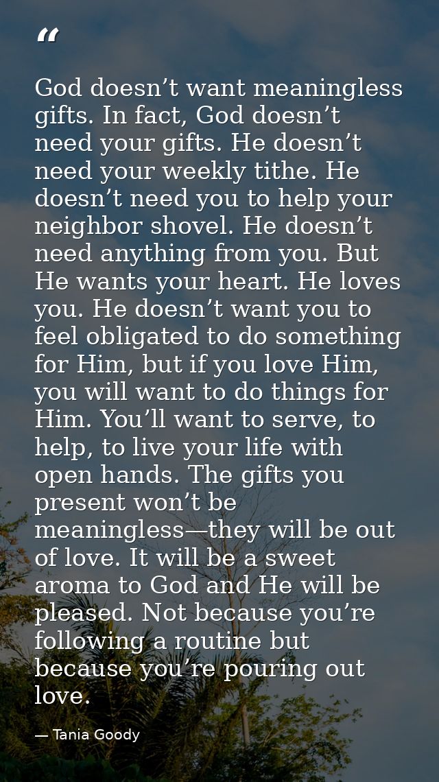 God doesn’t want meaningless gifts. In fact, God doesn’t need your gifts. He doesn’t need your weekly tithe. He doesn’t  — Tania Goody