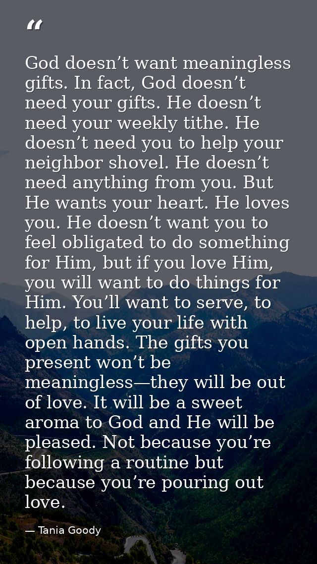 God doesn’t want meaningless gifts. In fact, God doesn’t need your gifts. He doesn’t need your weekly tithe. He doesn’t  — Tania Goody
