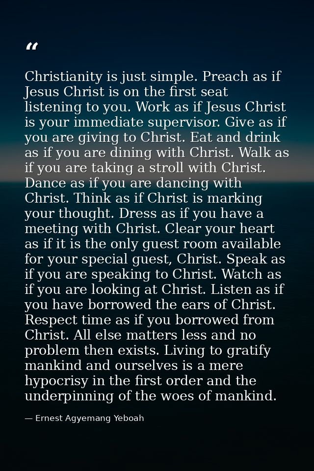 Christianity is just simple. Preach as if Jesus Christ is on the first seat listening to you. Work as if Jesus Christ is — Ernest Agyemang Yeboah