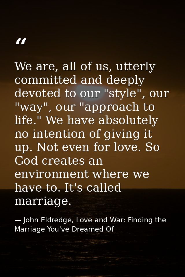 We are, all of us, utterly committed and deeply devoted to our "style", our "way", our "approach to life." We have absol — John Eldredge, Love and War: Finding the Marriage You've Dreamed Of