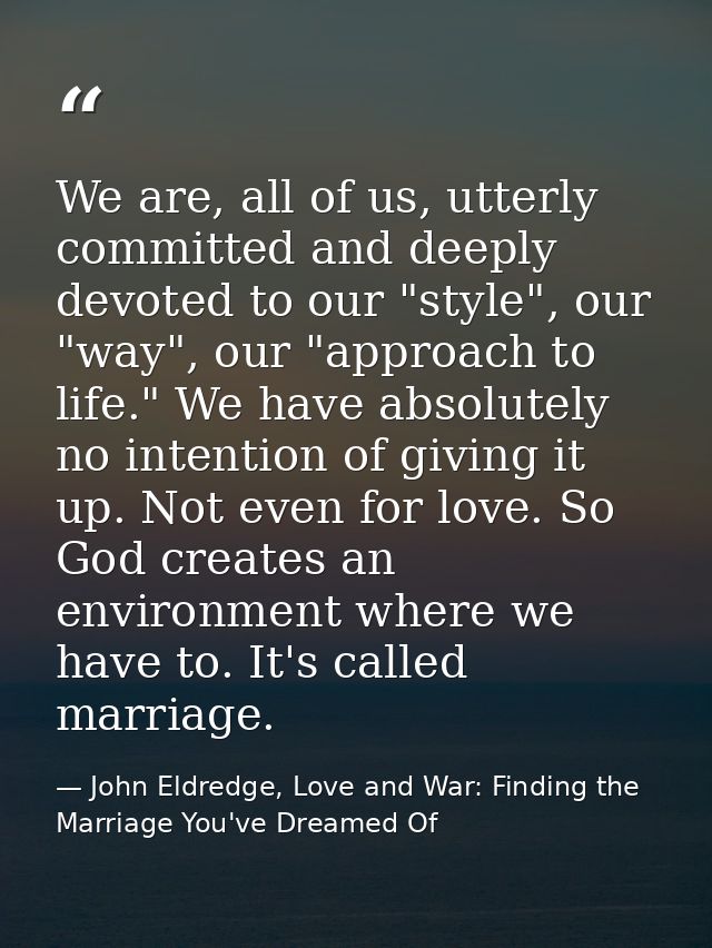 We are, all of us, utterly committed and deeply devoted to our "style", our "way", our "approach to life." We have absol — John Eldredge, Love and War: Finding the Marriage You've Dreamed Of
