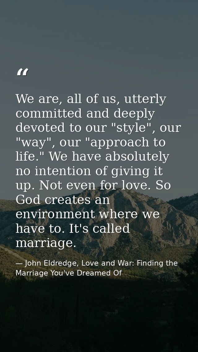 We are, all of us, utterly committed and deeply devoted to our "style", our "way", our "approach to life." We have absol — John Eldredge, Love and War: Finding the Marriage You've Dreamed Of