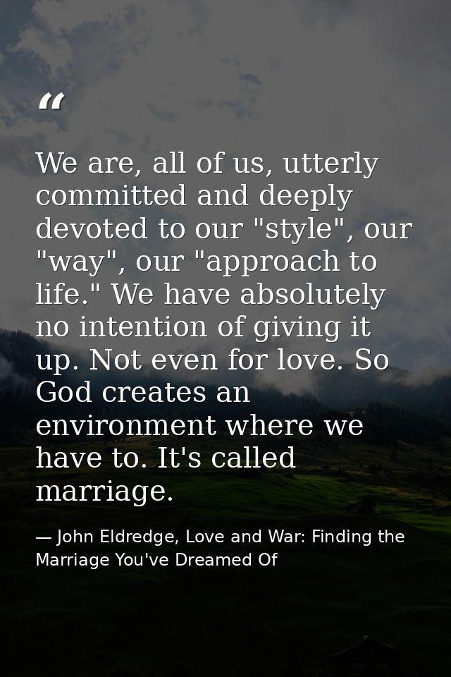 We are, all of us, utterly committed and deeply devoted to our "style", our "way", our "approach to life." We have absol — John Eldredge, Love and War: Finding the Marriage You've Dreamed Of