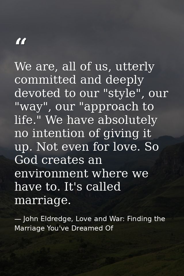 We are, all of us, utterly committed and deeply devoted to our "style", our "way", our "approach to life." We have absol — John Eldredge, Love and War: Finding the Marriage You've Dreamed Of