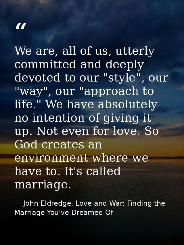 We are, all of us, utterly committed and deeply devoted to our "style", our "way", our "approach to life." We have absol — John Eldredge, Love and War: Finding the Marriage You've Dreamed Of