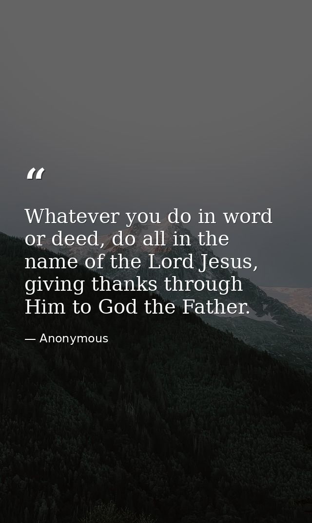 Whatever you do in word or deed, do all in the name of the Lord Jesus, giving thanks through Him to God the Father. — Anonymous