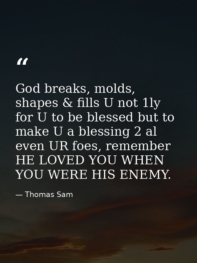 God breaks, molds, shapes & fills U not 1ly for U to be blessed but to make U a blessing 2 al even UR foes, remember HE  — Thomas Sam