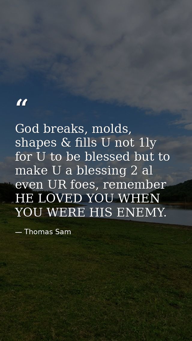 God breaks, molds, shapes & fills U not 1ly for U to be blessed but to make U a blessing 2 al even UR foes, remember HE  — Thomas Sam