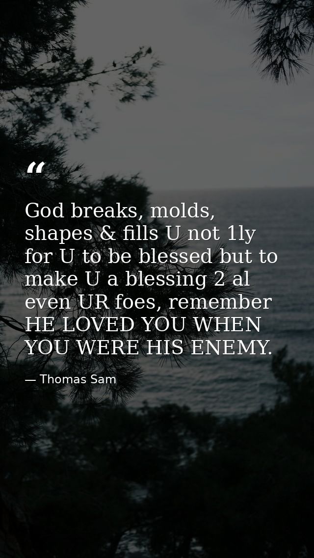 God breaks, molds, shapes & fills U not 1ly for U to be blessed but to make U a blessing 2 al even UR foes, remember HE  — Thomas Sam