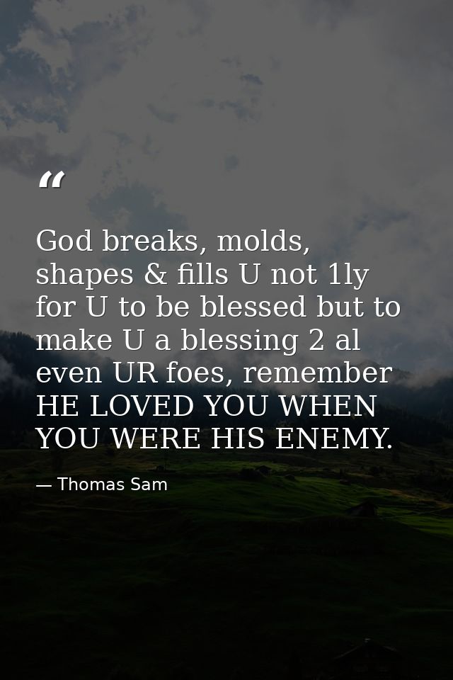 God breaks, molds, shapes & fills U not 1ly for U to be blessed but to make U a blessing 2 al even UR foes, remember HE  — Thomas Sam