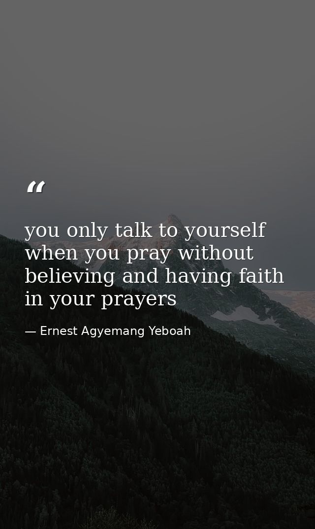 you only talk to yourself when you pray without believing and having faith in your prayers — Ernest Agyemang Yeboah
