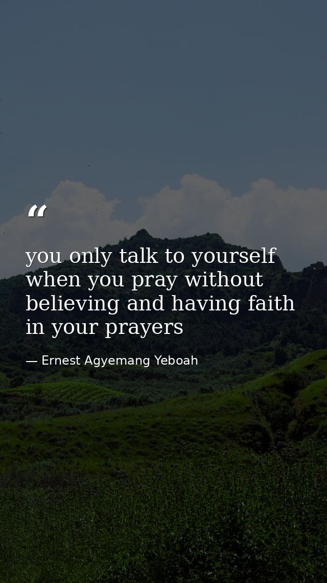 you only talk to yourself when you pray without believing and having faith in your prayers — Ernest Agyemang Yeboah