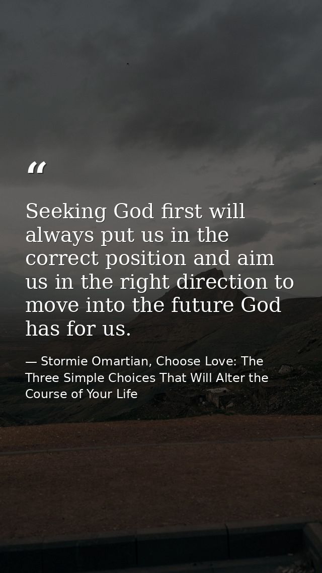 Seeking God first will always put us in the correct position and aim us in the right direction to move into the future G — Stormie Omartian, Choose Love: The Three Simple Choices That Will Alter the Course of Your Life