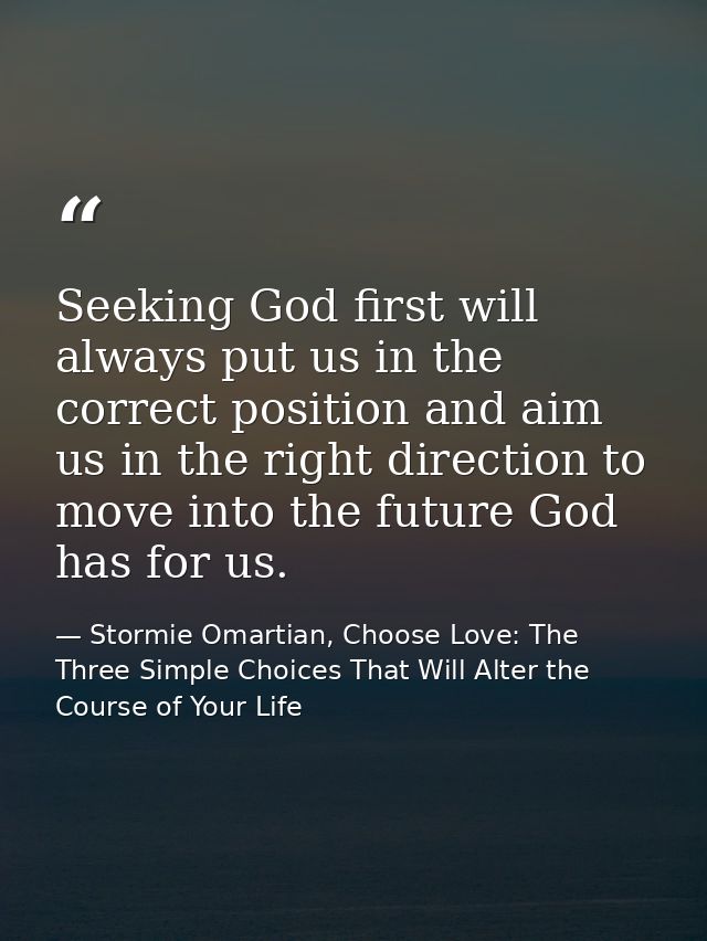 Seeking God first will always put us in the correct position and aim us in the right direction to move into the future G — Stormie Omartian, Choose Love: The Three Simple Choices That Will Alter the Course of Your Life